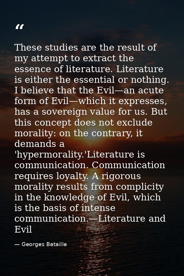 These studies are the result of my attempt to extract the essence of literature. Literature is either the essential or n — Georges Bataille
