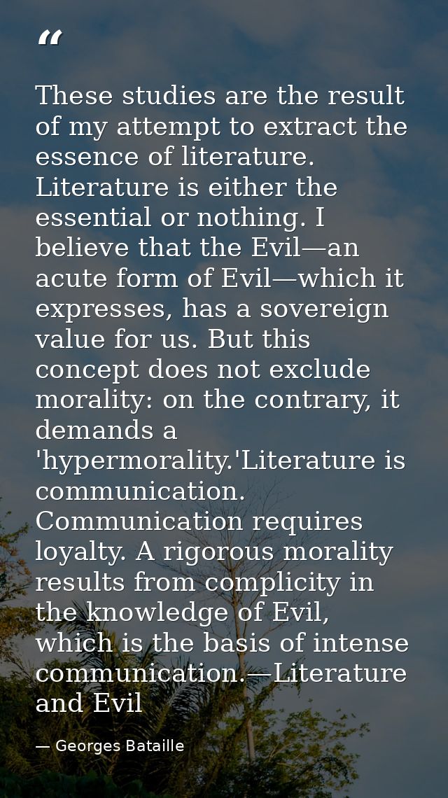These studies are the result of my attempt to extract the essence of literature. Literature is either the essential or n — Georges Bataille