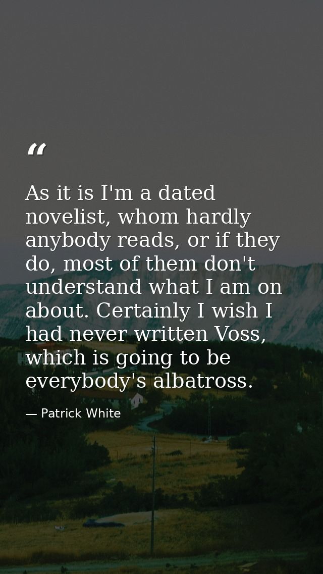 As it is I'm a dated novelist, whom hardly anybody reads, or if they do, most of them don't understand what I am on abou — Patrick White