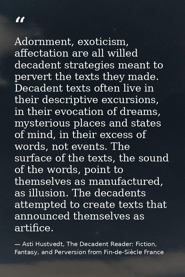 Adornment, exoticism, affectation are all willed decadent strategies meant to pervert the texts they made. Decadent text — Asti Hustvedt, The Decadent Reader: Fiction, Fantasy, and Perversion from Fin-de-Siècle France