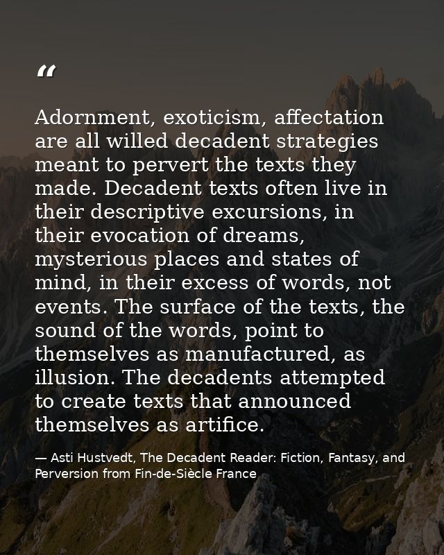 Adornment, exoticism, affectation are all willed decadent strategies meant to pervert the texts they made. Decadent text — Asti Hustvedt, The Decadent Reader: Fiction, Fantasy, and Perversion from Fin-de-Siècle France