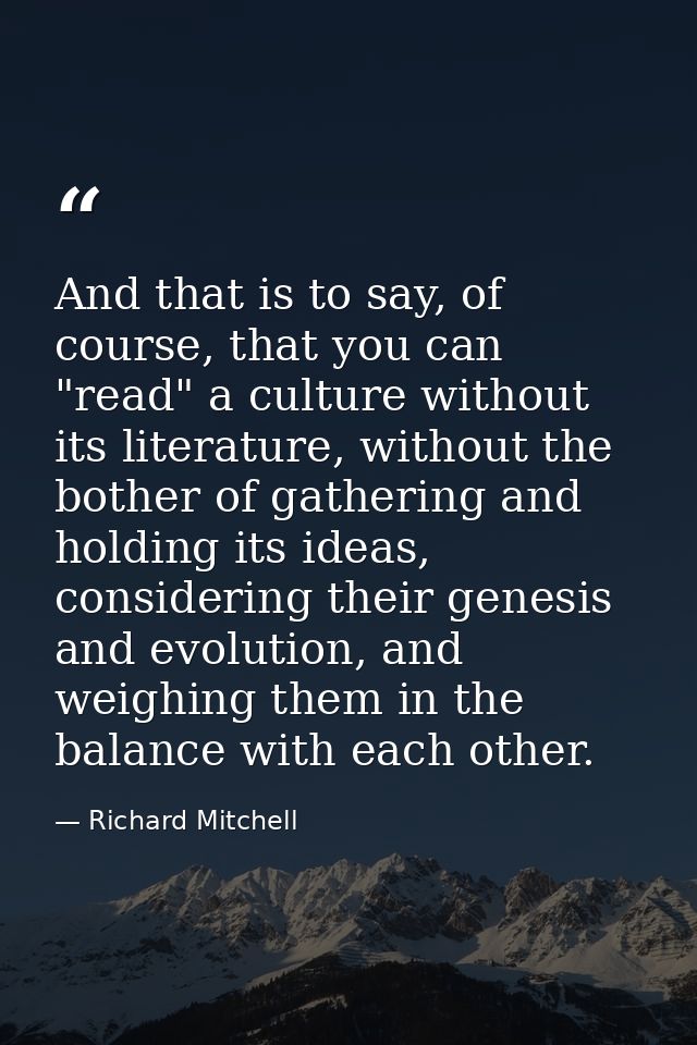 And that is to say, of course, that you can "read" a culture without its literature, without the bother of gathering and — Richard Mitchell
