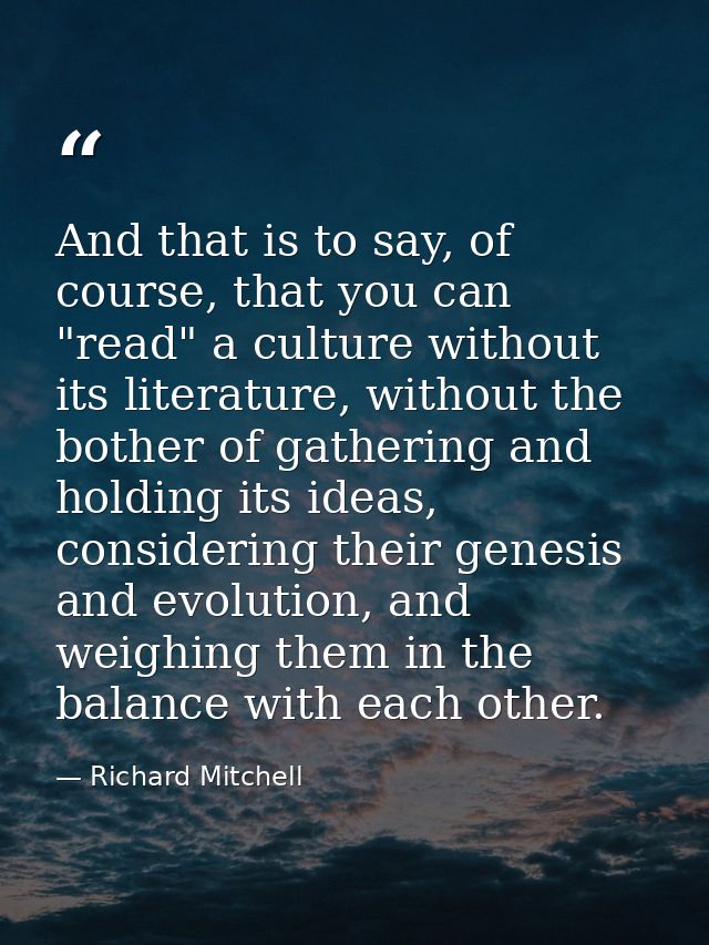 And that is to say, of course, that you can "read" a culture without its literature, without the bother of gathering and — Richard Mitchell