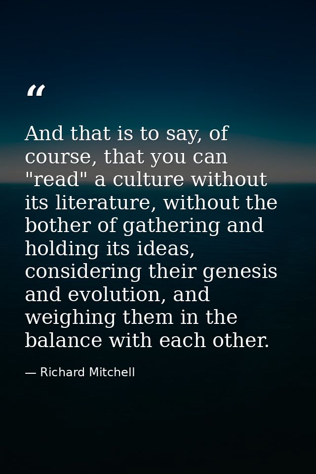 And that is to say, of course, that you can "read" a culture without its literature, without the bother of gathering and — Richard Mitchell