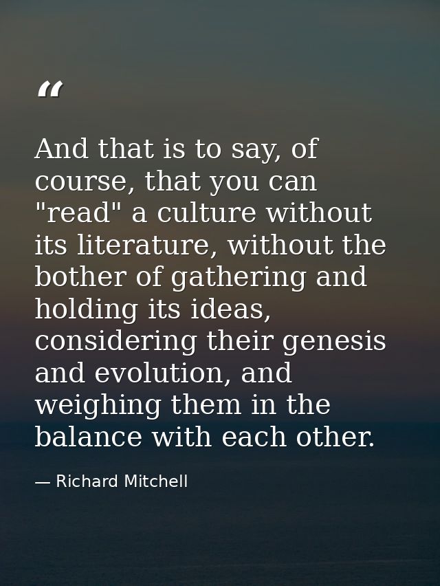 And that is to say, of course, that you can "read" a culture without its literature, without the bother of gathering and — Richard Mitchell