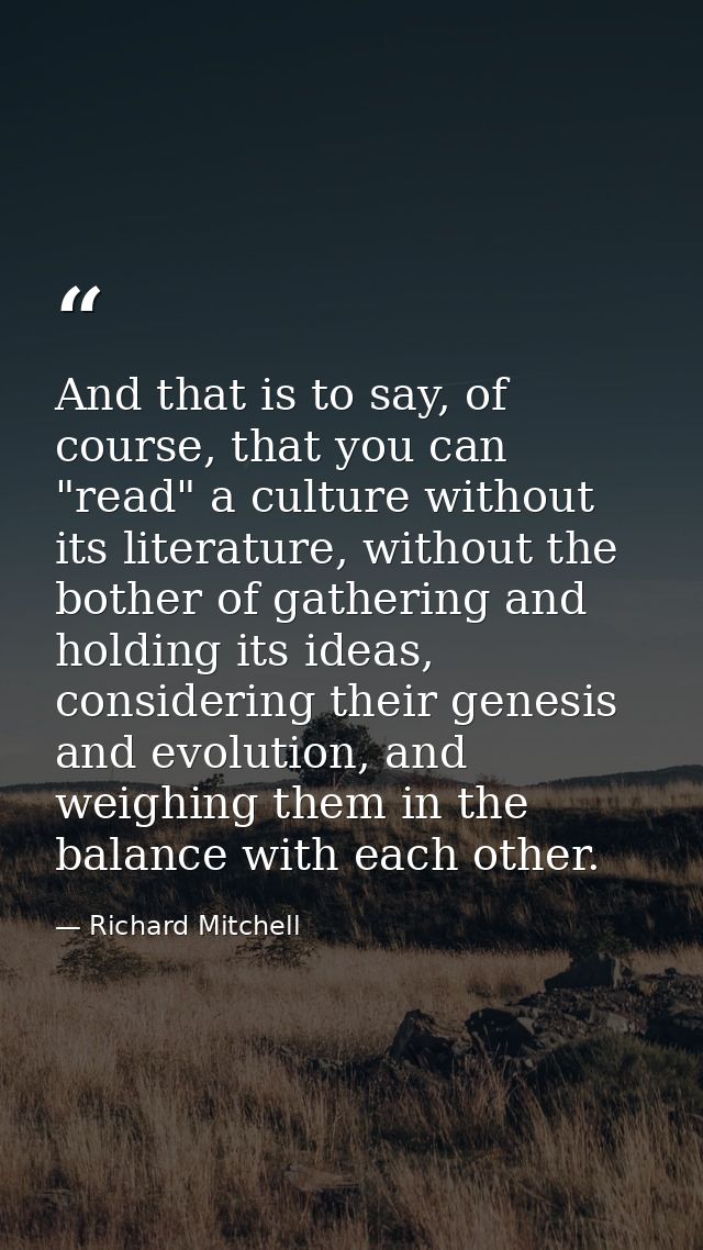 And that is to say, of course, that you can "read" a culture without its literature, without the bother of gathering and — Richard Mitchell