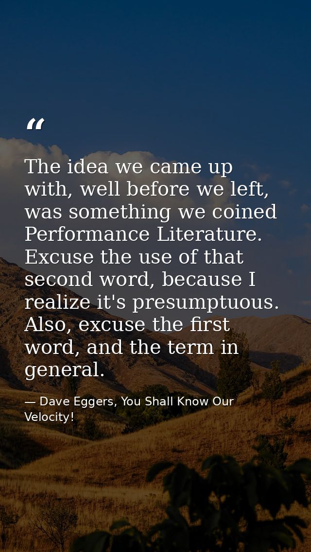 The idea we came up with, well before we left, was something we coined Performance Literature. Excuse the use of that se — Dave Eggers, You Shall Know Our Velocity!