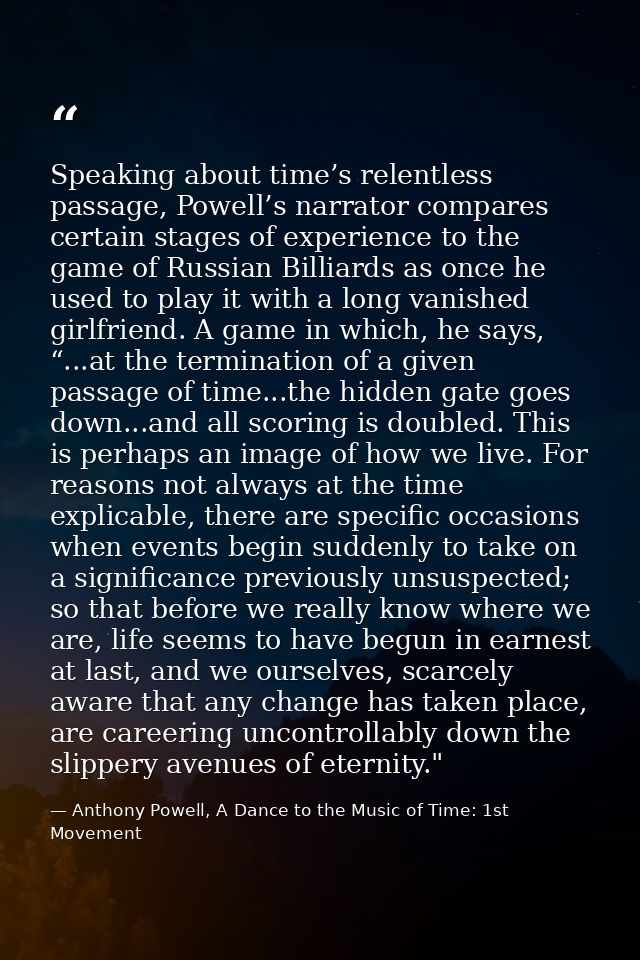 Speaking about time’s relentless passage, Powell’s narrator compares certain stages of experience to the game of Russian — Anthony Powell, A Dance to the Music of Time: 1st Movement