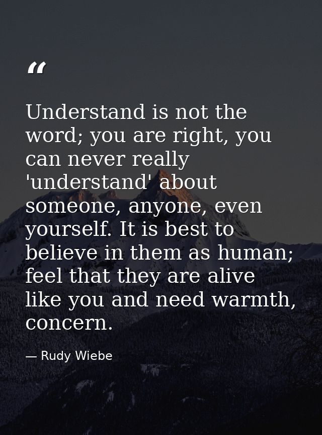 Understand is not the word; you are right, you can never really 'understand' about someone, anyone, even yourself. It is — Rudy Wiebe