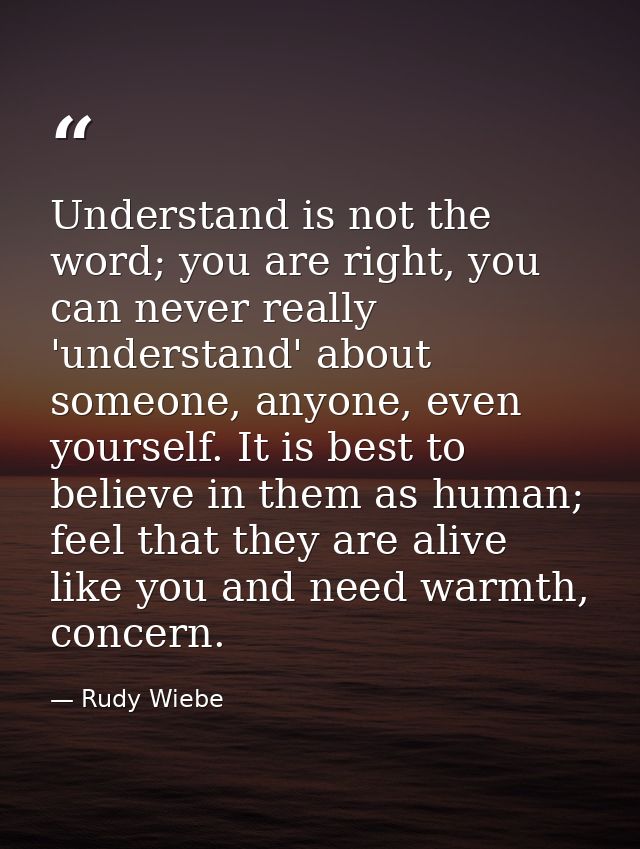 Understand is not the word; you are right, you can never really 'understand' about someone, anyone, even yourself. It is — Rudy Wiebe