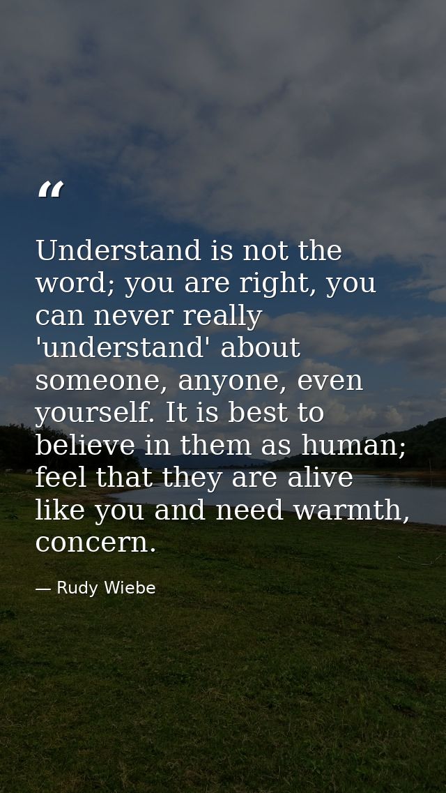 Understand is not the word; you are right, you can never really 'understand' about someone, anyone, even yourself. It is — Rudy Wiebe