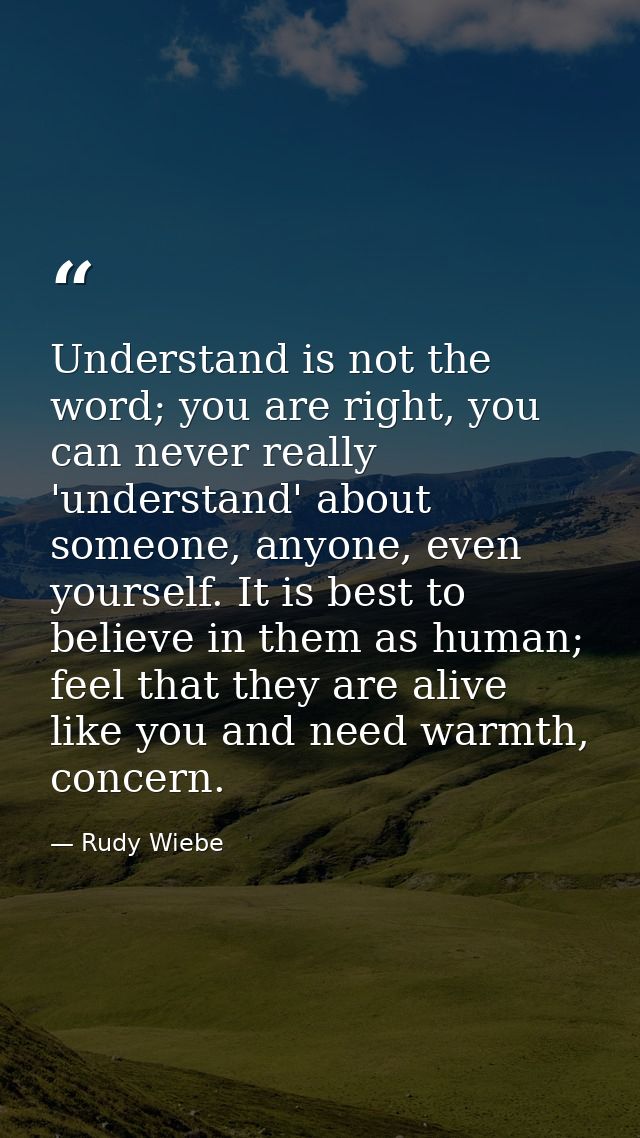 Understand is not the word; you are right, you can never really 'understand' about someone, anyone, even yourself. It is — Rudy Wiebe