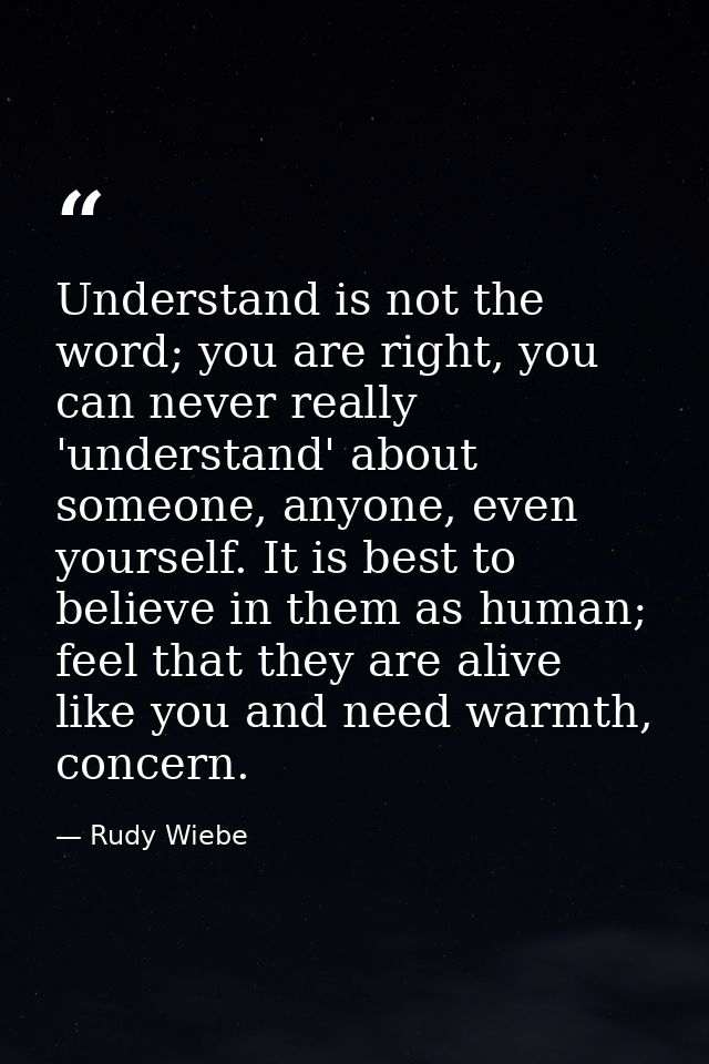 Understand is not the word; you are right, you can never really 'understand' about someone, anyone, even yourself. It is — Rudy Wiebe
