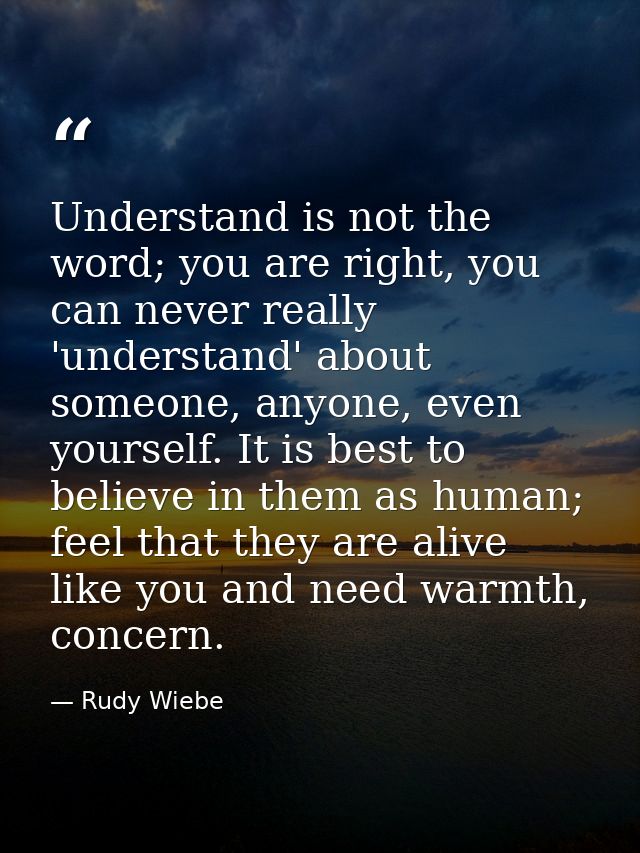 Understand is not the word; you are right, you can never really 'understand' about someone, anyone, even yourself. It is — Rudy Wiebe