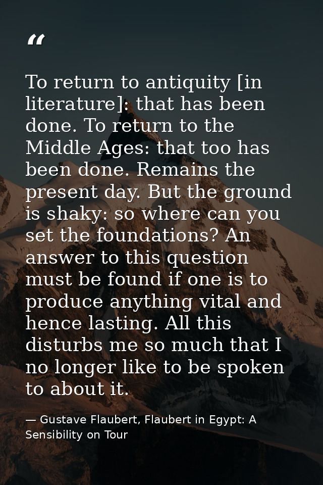 To return to antiquity [in literature]: that has been done. To return to the Middle Ages: that too has been done. Remain — Gustave Flaubert, Flaubert in Egypt: A Sensibility on Tour