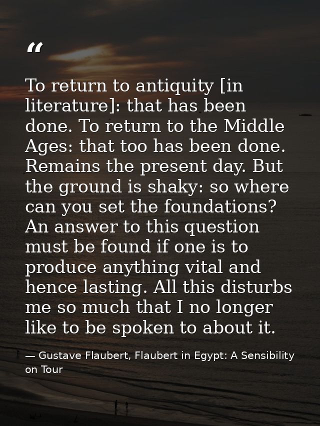 To return to antiquity [in literature]: that has been done. To return to the Middle Ages: that too has been done. Remain — Gustave Flaubert, Flaubert in Egypt: A Sensibility on Tour