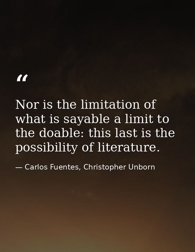 Nor is the limitation of what is sayable a limit to the doable: this last is the possibility of literature. — Carlos Fuentes, Christopher Unborn