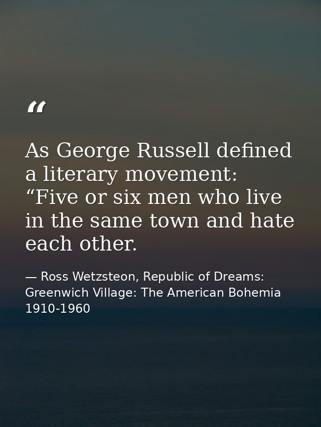 As George Russell defined a literary movement: “Five or six men who live in the same town and hate each other. — Ross Wetzsteon, Republic of Dreams: Greenwich Village: The American Bohemia 1910-1960
