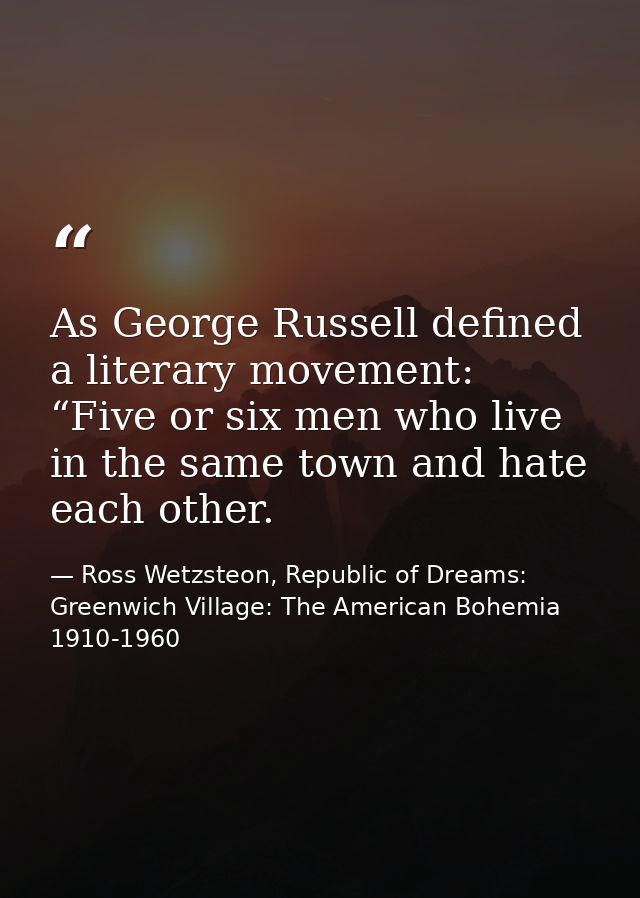 As George Russell defined a literary movement: “Five or six men who live in the same town and hate each other. — Ross Wetzsteon, Republic of Dreams: Greenwich Village: The American Bohemia 1910-1960