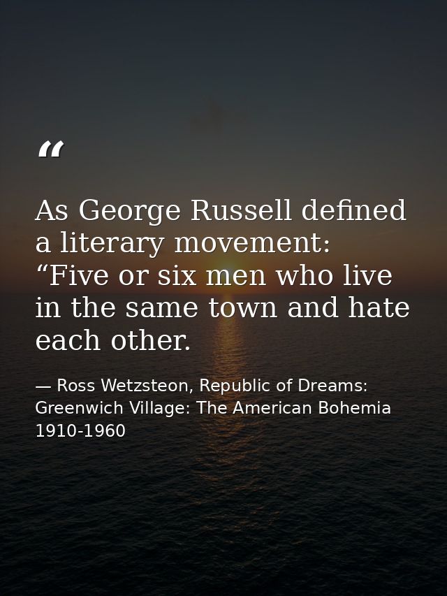 As George Russell defined a literary movement: “Five or six men who live in the same town and hate each other. — Ross Wetzsteon, Republic of Dreams: Greenwich Village: The American Bohemia 1910-1960