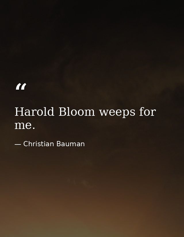 Harold Bloom weeps for me. — Christian Bauman