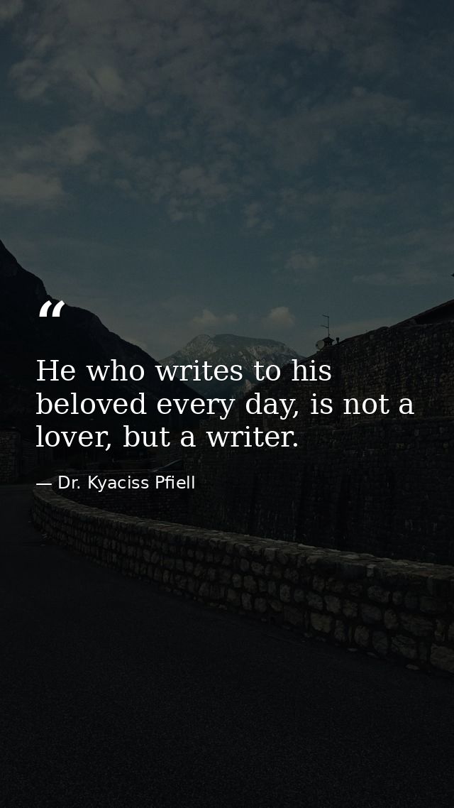 He who writes to his beloved every day, is not a lover, but a writer. — Dr. Kyaciss Pfiell