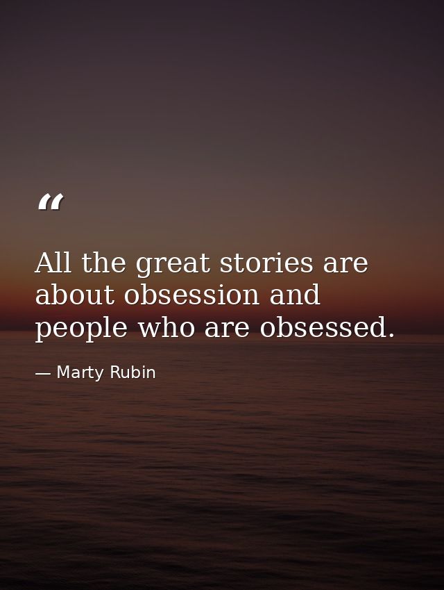 All the great stories are about obsession and people who are obsessed. — Marty Rubin