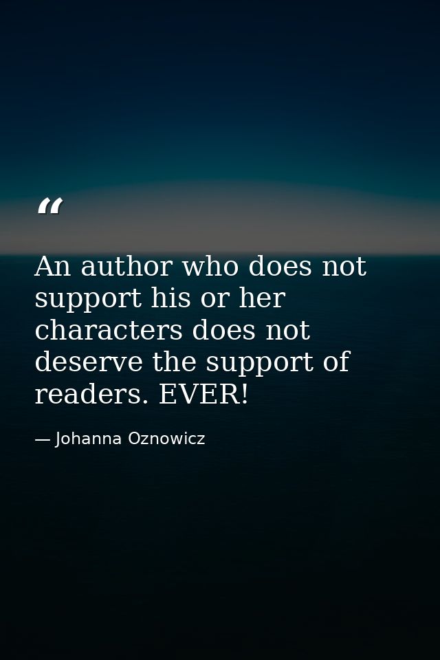 An author who does not support his or her characters does not deserve the support of readers. EVER! — Johanna Oznowicz