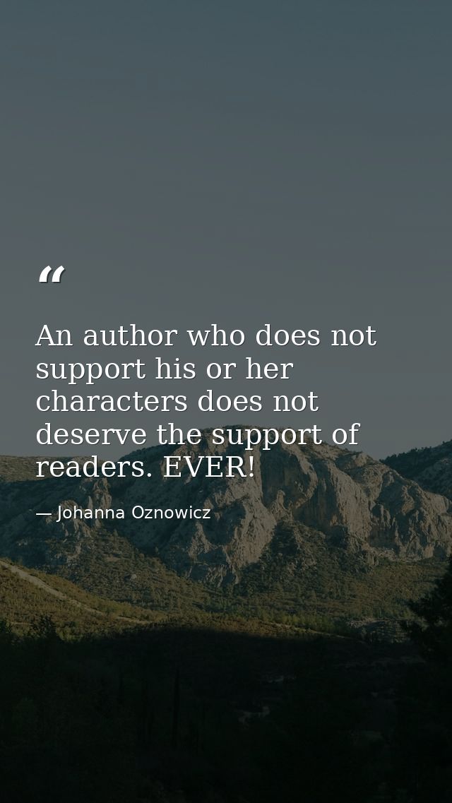 An author who does not support his or her characters does not deserve the support of readers. EVER! — Johanna Oznowicz