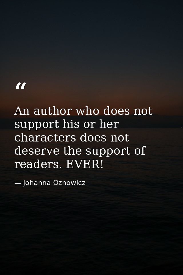 An author who does not support his or her characters does not deserve the support of readers. EVER! — Johanna Oznowicz