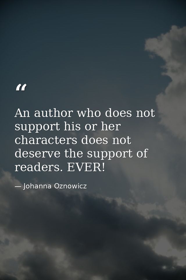 An author who does not support his or her characters does not deserve the support of readers. EVER! — Johanna Oznowicz