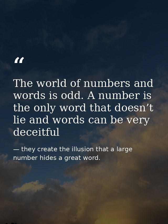The world of numbers and words is odd. A number is the only word that doesn’t lie and words can be very deceitful — they create the illusion that a large number hides a great word.