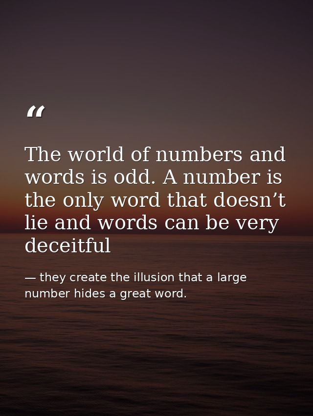 The world of numbers and words is odd. A number is the only word that doesn’t lie and words can be very deceitful — they create the illusion that a large number hides a great word.