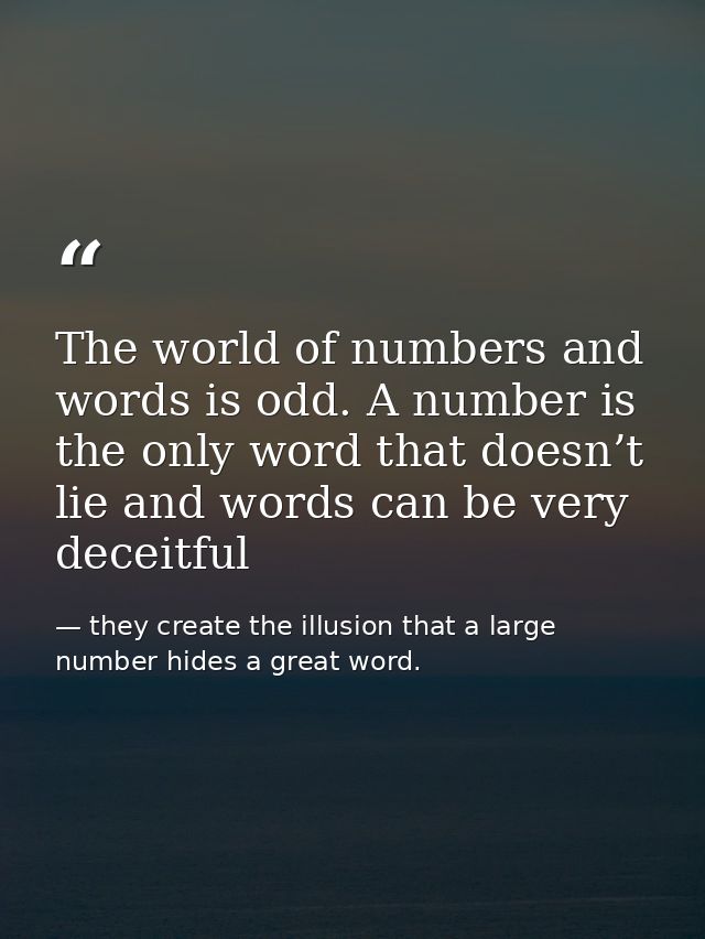 The world of numbers and words is odd. A number is the only word that doesn’t lie and words can be very deceitful — they create the illusion that a large number hides a great word.