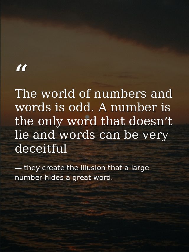 The world of numbers and words is odd. A number is the only word that doesn’t lie and words can be very deceitful — they create the illusion that a large number hides a great word.