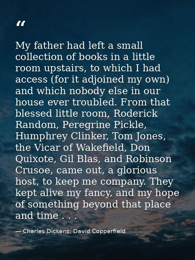 My father had left a small collection of books in a little room upstairs, to which I had access (for it adjoined my own) — Charles Dickens, David Copperfield