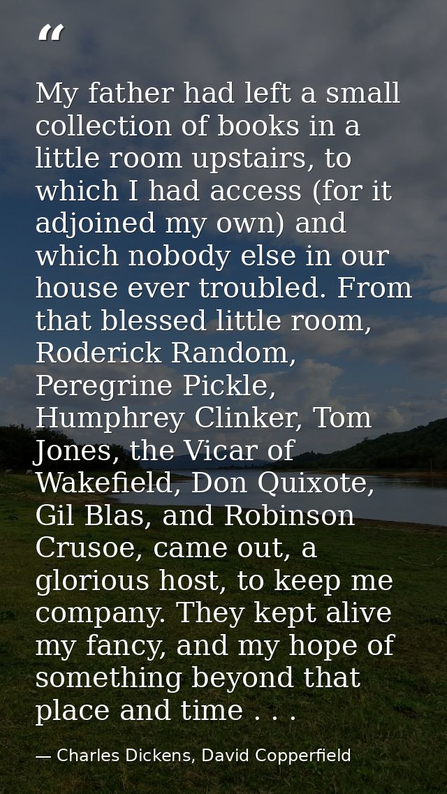 My father had left a small collection of books in a little room upstairs, to which I had access (for it adjoined my own) — Charles Dickens, David Copperfield