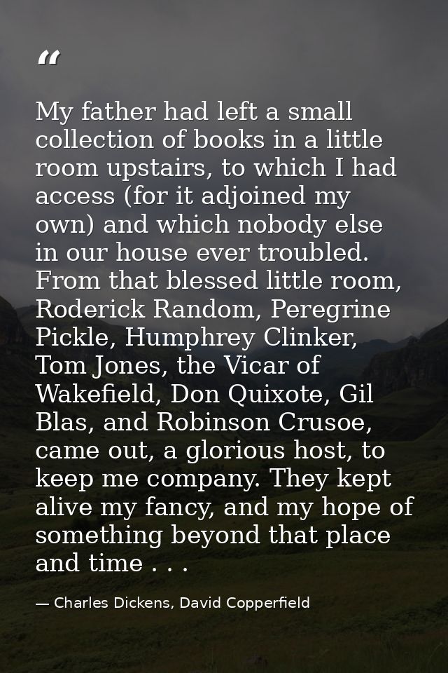 My father had left a small collection of books in a little room upstairs, to which I had access (for it adjoined my own) — Charles Dickens, David Copperfield