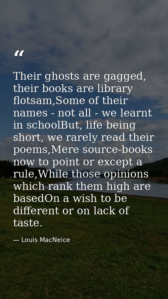 Their ghosts are gagged, their books are library flotsam,Some of their names - not all - we learnt in schoolBut, life be — Louis MacNeice