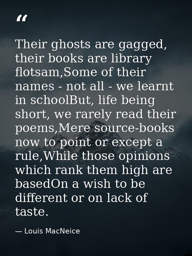 Their ghosts are gagged, their books are library flotsam,Some of their names - not all - we learnt in schoolBut, life be — Louis MacNeice