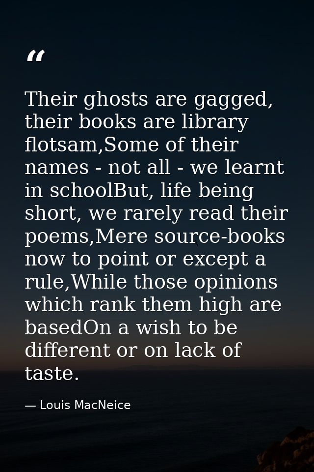 Their ghosts are gagged, their books are library flotsam,Some of their names - not all - we learnt in schoolBut, life be — Louis MacNeice