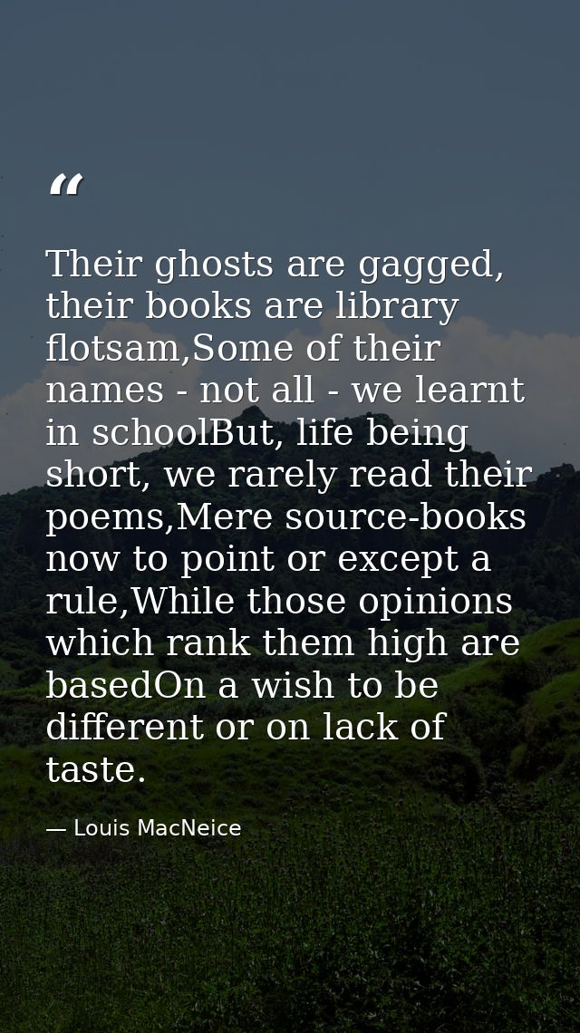 Their ghosts are gagged, their books are library flotsam,Some of their names - not all - we learnt in schoolBut, life be — Louis MacNeice