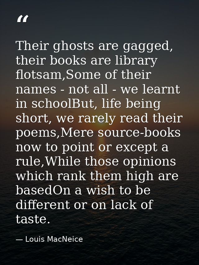 Their ghosts are gagged, their books are library flotsam,Some of their names - not all - we learnt in schoolBut, life be — Louis MacNeice