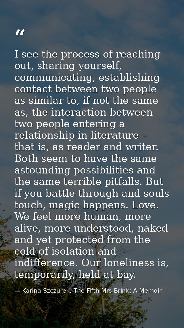 I see the process of reaching out, sharing yourself, communicating, establishing contact between two people as similar t — Karina Szczurek, The Fifth Mrs Brink: A Memoir