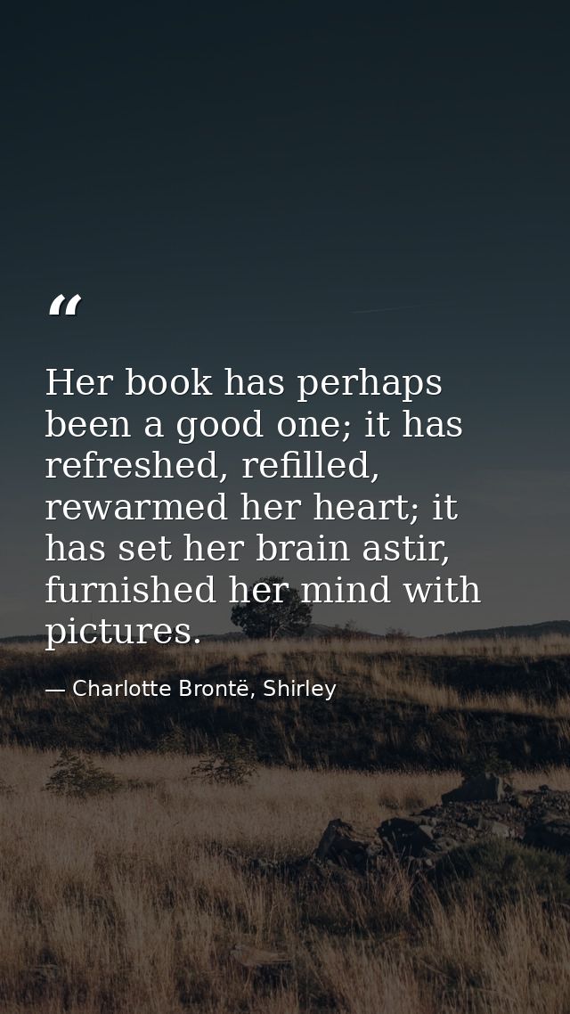 Her book has perhaps been a good one; it has refreshed, refilled, rewarmed her heart; it has set her brain astir, furnis — Charlotte Brontë, Shirley