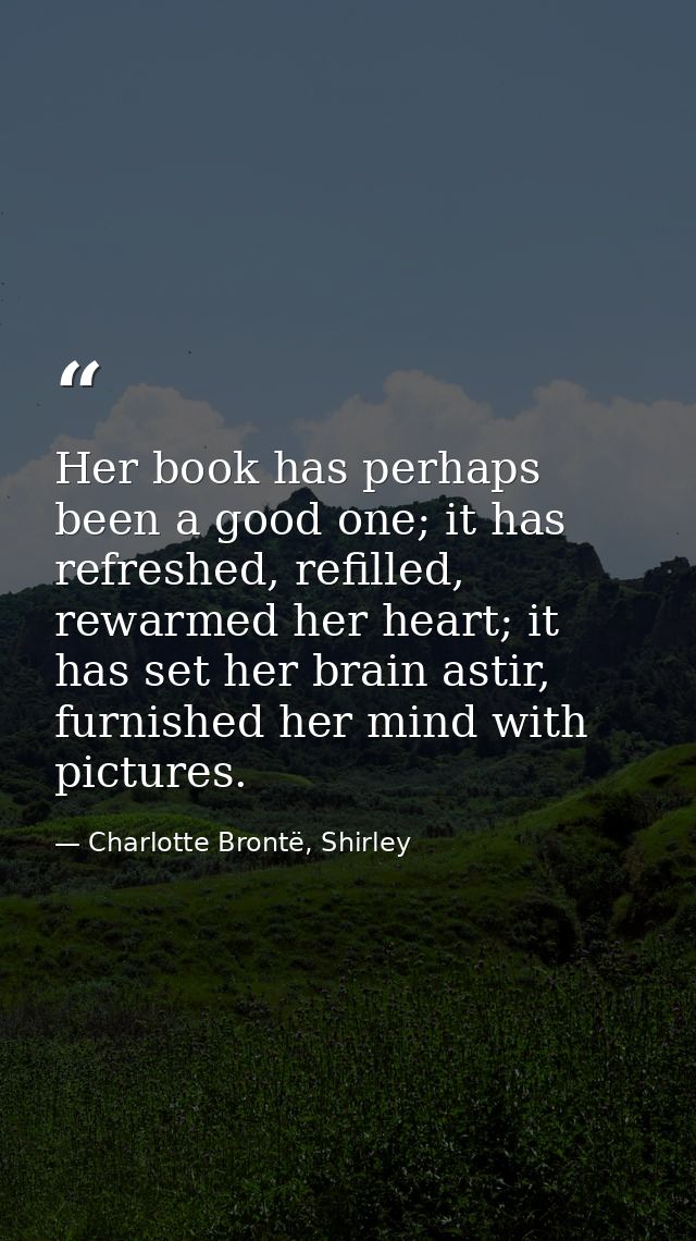 Her book has perhaps been a good one; it has refreshed, refilled, rewarmed her heart; it has set her brain astir, furnis — Charlotte Brontë, Shirley