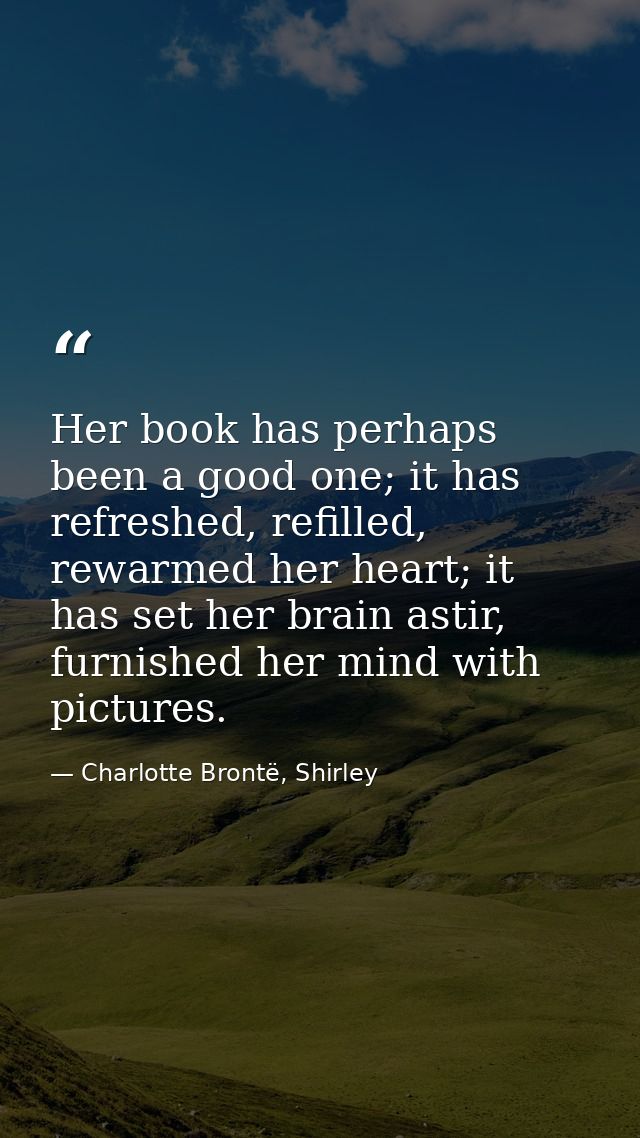 Her book has perhaps been a good one; it has refreshed, refilled, rewarmed her heart; it has set her brain astir, furnis — Charlotte Brontë, Shirley