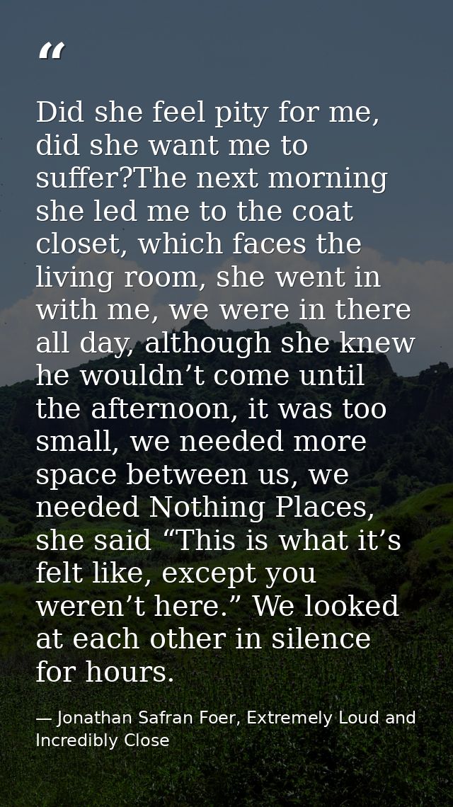 Did she feel pity for me, did she want me to suffer?The next morning she led me to the coat closet, which faces the livi — Jonathan Safran Foer, Extremely Loud and Incredibly Close