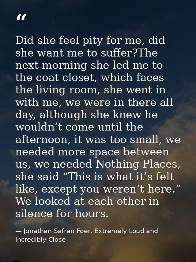Did she feel pity for me, did she want me to suffer?The next morning she led me to the coat closet, which faces the livi — Jonathan Safran Foer, Extremely Loud and Incredibly Close