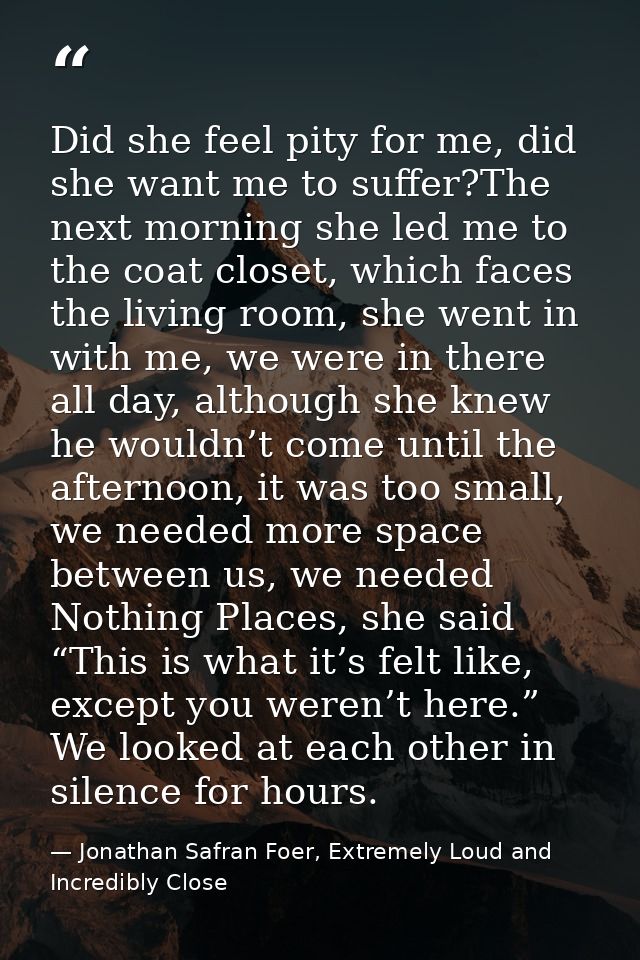 Did she feel pity for me, did she want me to suffer?The next morning she led me to the coat closet, which faces the livi — Jonathan Safran Foer, Extremely Loud and Incredibly Close